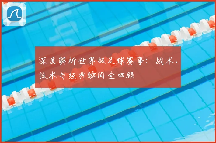 深度解析世界级足球赛事：战术、技术与经典瞬间全回顾