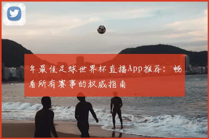 年最佳足球世界杯直播App推荐:畅看所有赛事的权威指南