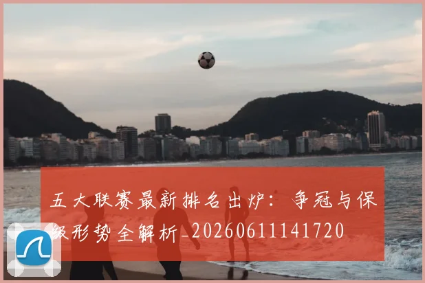 五大联赛最新排名出炉:争冠与保级形势全解析_20260611141720