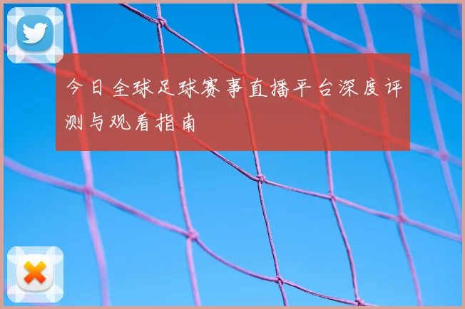 今日全球足球赛事直播平台深度评测与观看指南