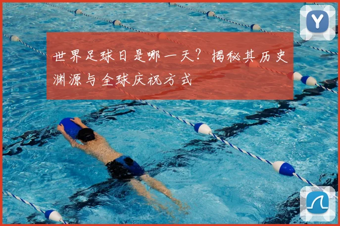 世界足球日是哪一天?揭秘其历史渊源与全球庆祝方式