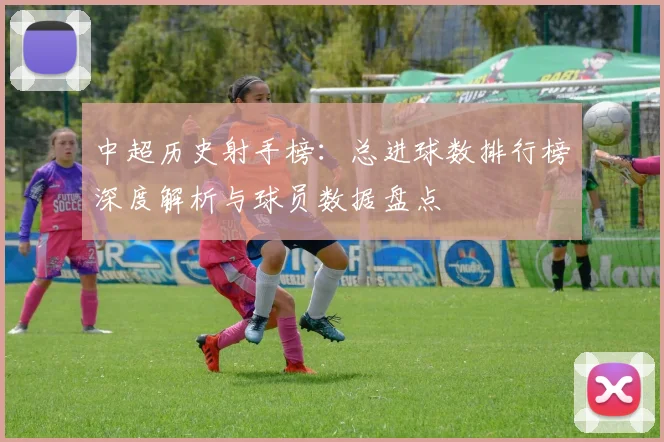 中超历史射手榜：总进球数排行榜深度解析与球员数据盘点