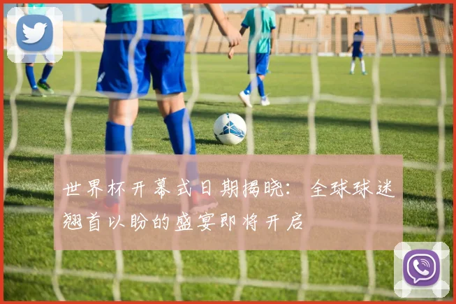 世界杯开幕式日期揭晓:全球球迷翘首以盼的盛宴即将开启