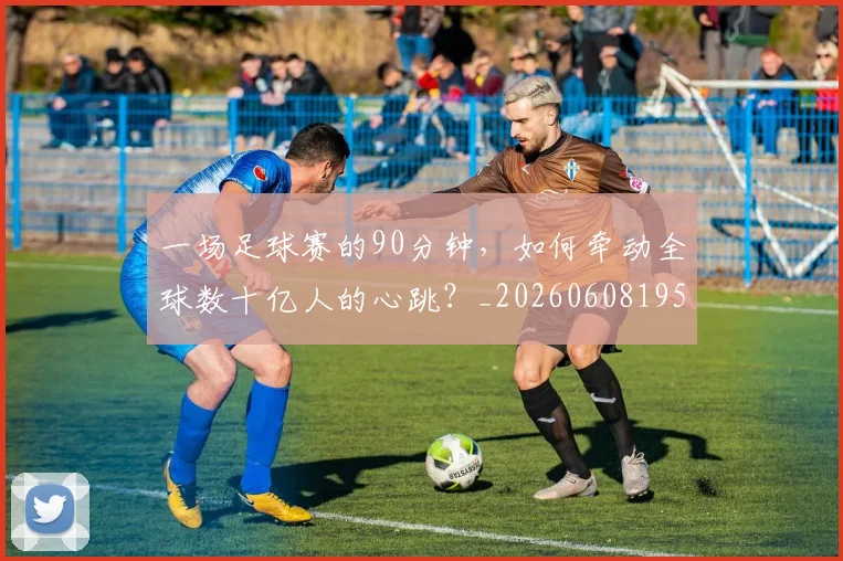 一场足球赛的90分钟，如何牵动全球数十亿人的心跳？_20260608195231