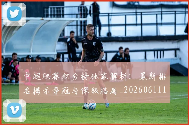 中超联赛积分榜独家解析:最新排名揭示争冠与保级格局_20260611140850