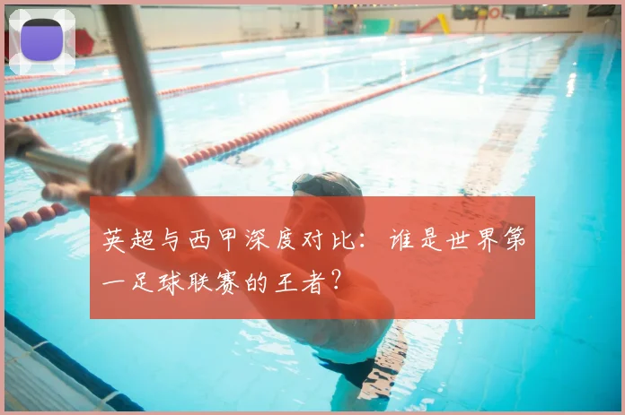 英超与西甲深度对比:谁是世界第一足球联赛的王者?
