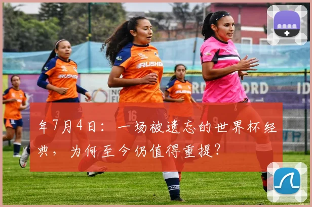 年7月4日：一场被遗忘的世界杯经典，为何至今仍值得重提？