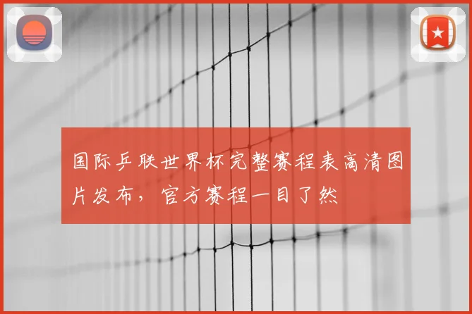 国际乒联世界杯完整赛程表高清图片发布,官方赛程一目了然