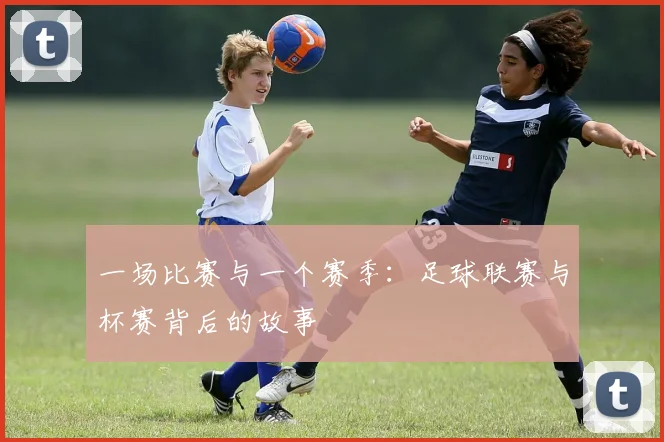 一场比赛与一个赛季:足球联赛与杯赛背后的故事