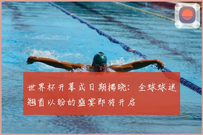 世界杯开幕式日期揭晓:全球球迷翘首以盼的盛宴即将开启