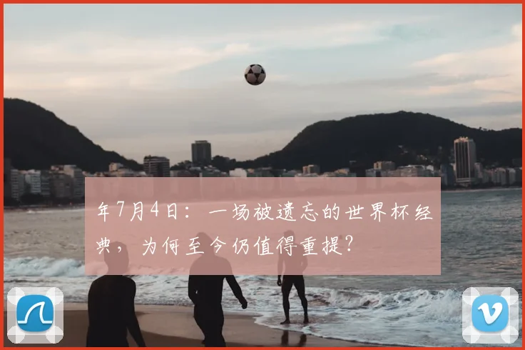 年7月4日:一场被遗忘的世界杯经典,为何至今仍值得重提?