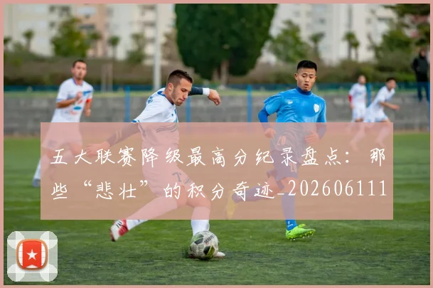 五大联赛降级最高分纪录盘点：那些“悲壮”的积分奇迹_20260611141835