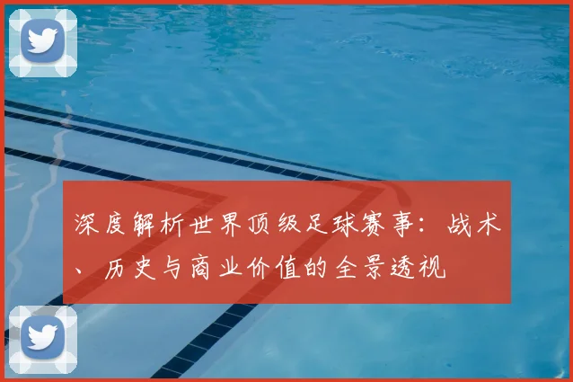 深度解析世界顶级足球赛事：战术、历史与商业价值的全景透视