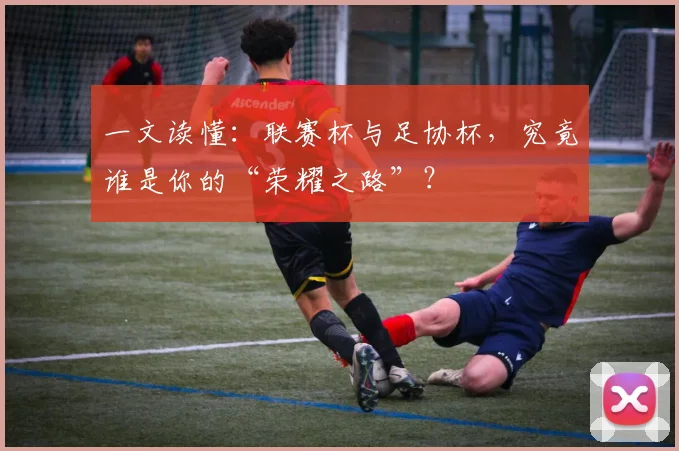 一文读懂：联赛杯与足协杯，究竟谁是你的“荣耀之路”？
