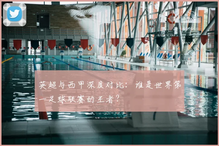 英超与西甲深度对比：谁是世界第一足球联赛的王者？