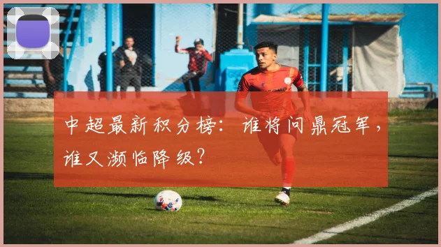 中超最新积分榜:谁将问鼎冠军,谁又濒临降级?