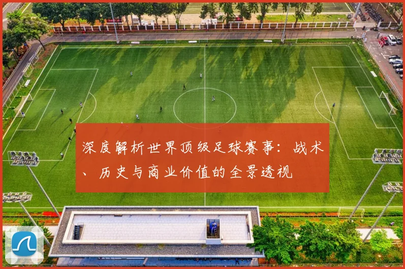 深度解析世界顶级足球赛事:战术、历史与商业价值的全景透视