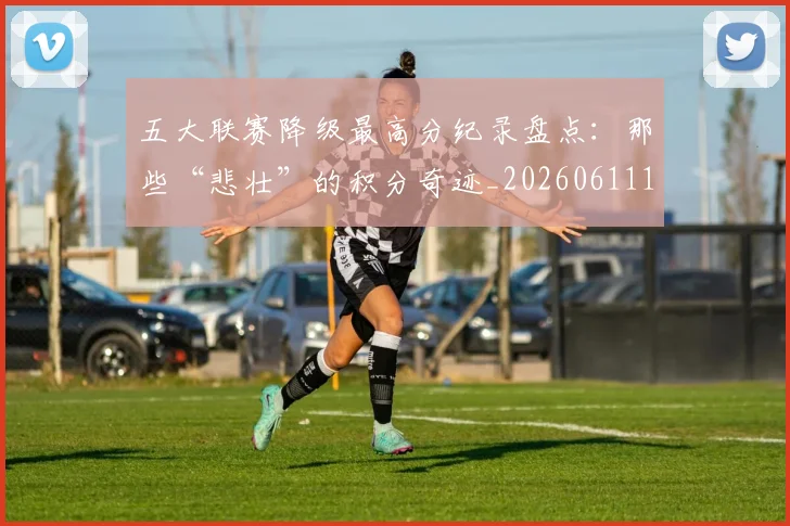 五大联赛降级最高分纪录盘点:那些“悲壮”的积分奇迹_20260611141835